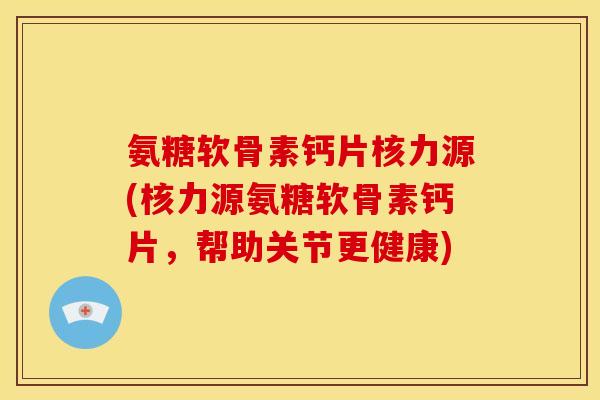 氨糖软骨素钙片核力源(核力源氨糖软骨素钙片,帮助关节更健康) 氨糖软骨素钙片核力源(核力源氨糖软骨素钙片,帮助关节更健康)