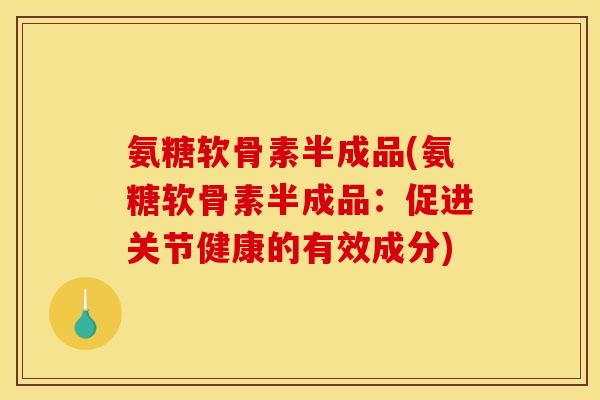 氨糖软骨素半成品(氨糖软骨素半成品：促进关节健康的有效成分)