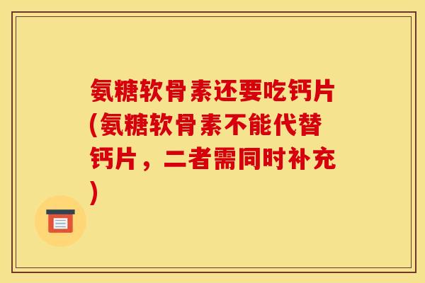 氨糖软骨素还要吃钙片(氨糖软骨素不能代替钙片,二者需同时补充) 氨糖软骨素还要吃钙片(氨糖软骨素不能代替钙片,二者需同时补充)