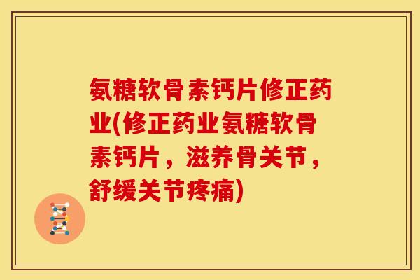 氨糖软骨素钙片修正药业(修正药业氨糖软骨素钙片，滋养骨关节，舒缓关节)