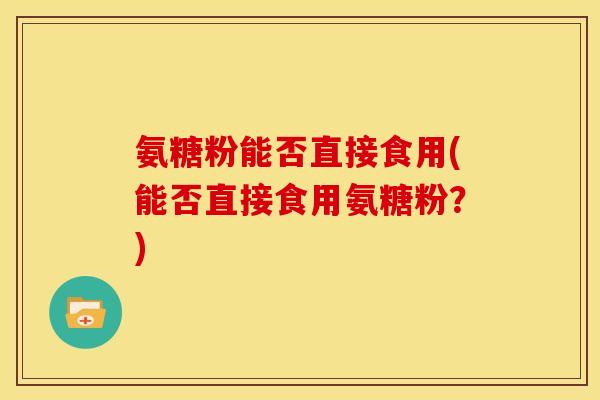 氨糖粉能否直接食用(能否直接食用氨糖粉?) 氨糖粉能否直接食用(能否直接食用氨糖粉?)