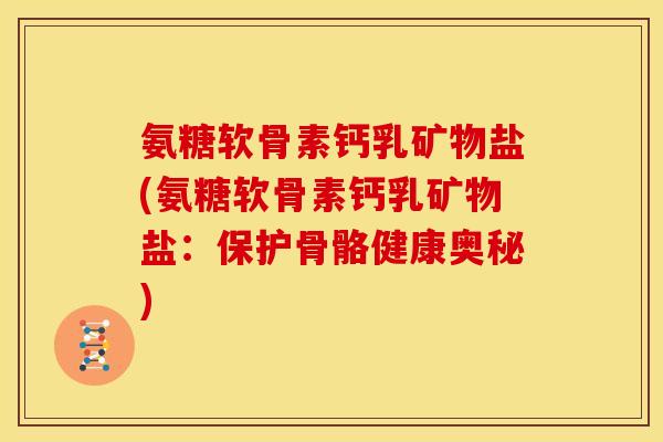 氨糖软骨素钙乳矿物盐(氨糖软骨素钙乳矿物盐:保护骨骼健康奥秘) 氨糖软骨素钙乳矿物盐(氨糖软骨素钙乳矿物盐:保护骨骼健康奥秘)