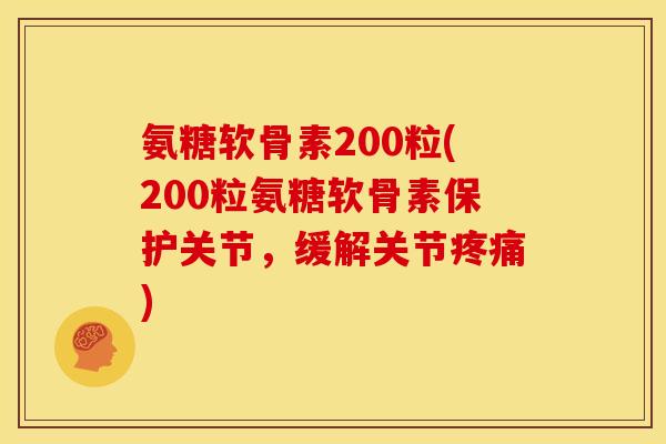 氨糖软骨素200粒(200粒氨糖软骨素保护关节,缓解关节) 氨糖软骨素200粒(200粒氨糖软骨素保护关节,缓解关节)