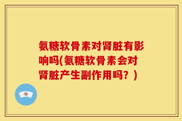氨糖软骨素对脏有影响吗(氨糖软骨素会对脏产生副作用吗？)
