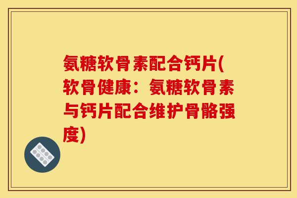 氨糖软骨素配合钙片(软骨健康：氨糖软骨素与钙片配合维护骨骼强度)