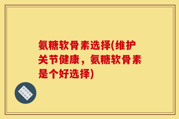 氨糖软骨素选择(维护关节健康,氨糖软骨素是个好选择) 氨糖软骨素选择(维护关节健康,氨糖软骨素是个好选择)