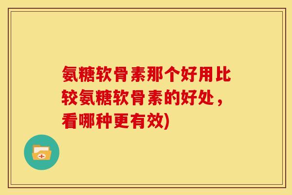 氨糖软骨素那个好用比较氨糖软骨素的好处，看哪种更有效)