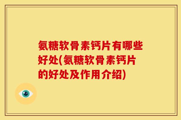 氨糖软骨素钙片有哪些好处(氨糖软骨素钙片的好处及作用介绍)