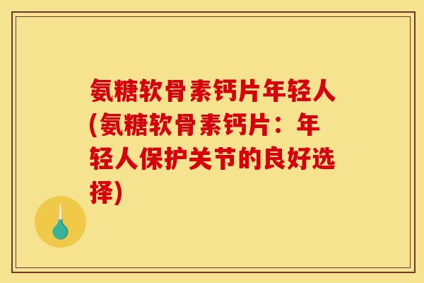 氨糖软骨素钙片年轻人(氨糖软骨素钙片:年轻人保护关节的良好选择) 氨糖软骨素钙片年轻人(氨糖软骨素钙片:年轻人保护关节的良好选择)