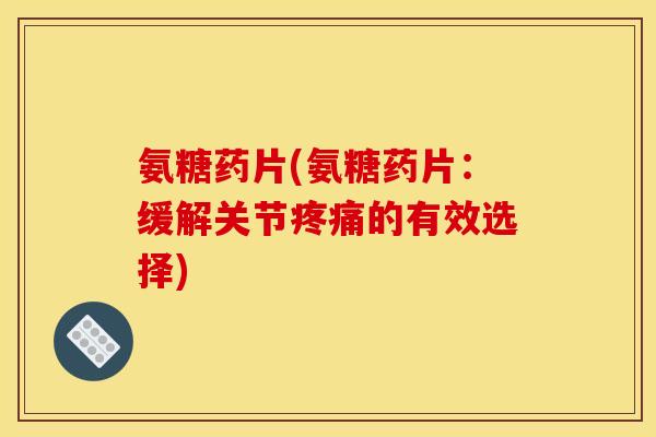 氨糖药片(氨糖药片:缓解关节的有效选择) 氨糖药片(氨糖药片:缓解关节的有效选择)