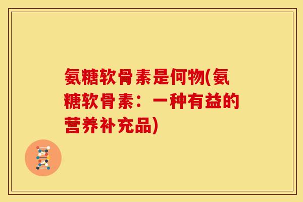 氨糖软骨素是何物(氨糖软骨素:一种有益的营养补充品) 氨糖软骨素是何物(氨糖软骨素:一种有益的营养补充品)
