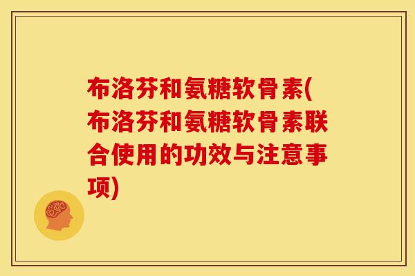 布洛芬和氨糖软骨素(布洛芬和氨糖软骨素联合使用的功效与注意事项) 布洛芬和氨糖软骨素(布洛芬和氨糖软骨素联合使用的功效与注意事项)
