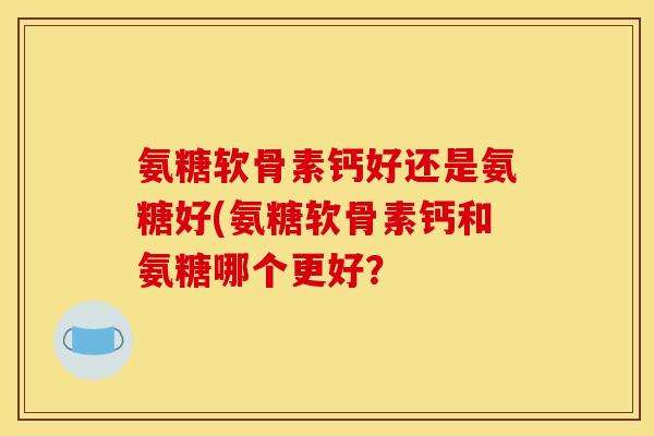 氨糖软骨素钙好还是氨糖好(氨糖软骨素钙和氨糖哪个更好? 氨糖软骨素钙好还是氨糖好(氨糖软骨素钙和氨糖哪个更好?