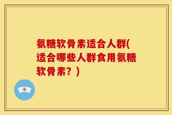 氨糖软骨素适合人群(适合哪些人群食用氨糖软骨素?) 氨糖软骨素适合人群(适合哪些人群食用氨糖软骨素?)