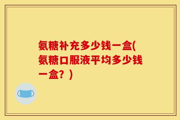 氨糖补充多少钱一盒(氨糖口服液平均多少钱一盒？)