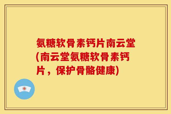 氨糖软骨素钙片南云堂(南云堂氨糖软骨素钙片，保护骨骼健康)