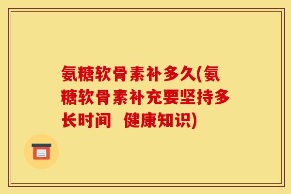 氨糖软骨素补多久(氨糖软骨素补充要坚持多长时间 健康知识) 氨糖软骨素补多久(氨糖软骨素补充要坚持多长时间 健康知识)