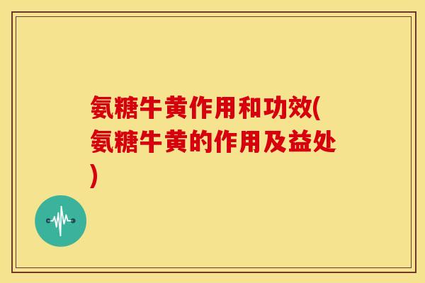 氨糖牛黄作用和功效(氨糖牛黄的作用及益处) 氨糖牛黄作用和功效(氨糖牛黄的作用及益处)