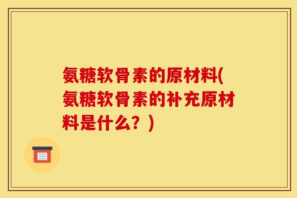 氨糖软骨素的原材料(氨糖软骨素的补充原材料是什么?) 氨糖软骨素的原材料(氨糖软骨素的补充原材料是什么?)