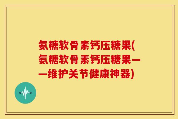 氨糖软骨素钙压糖果(氨糖软骨素钙压糖果——维护关节健康神器) 氨糖软骨素钙压糖果(氨糖软骨素钙压糖果——维护关节健康神器)