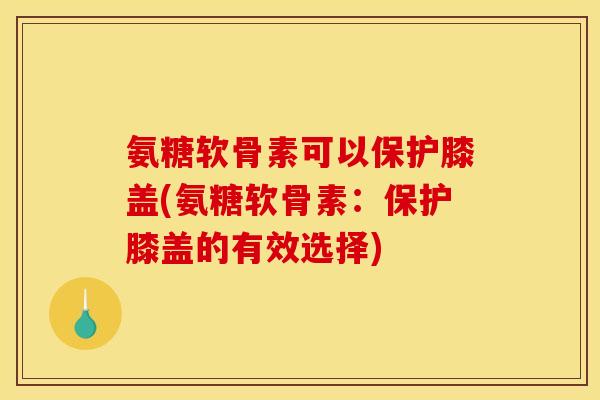 氨糖软骨素可以保护膝盖(氨糖软骨素:保护膝盖的有效选择) 氨糖软骨素可以保护膝盖(氨糖软骨素:保护膝盖的有效选择)