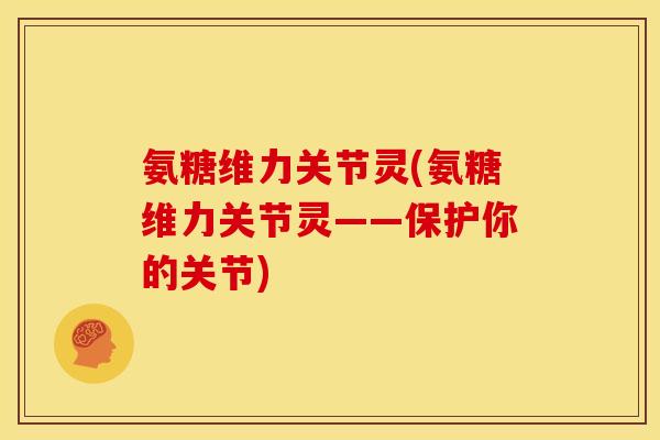 氨糖维力关节灵(氨糖维力关节灵——保护你的关节) 氨糖维力关节灵(氨糖维力关节灵——保护你的关节)