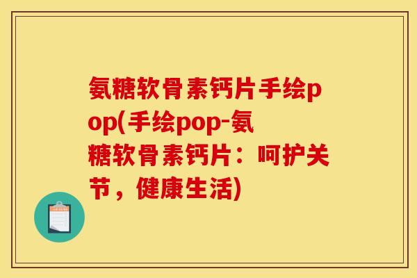 氨糖软骨素钙片手绘pop(手绘pop-氨糖软骨素钙片:呵护关节,健康生活) 氨糖软骨素钙片手绘pop(手绘pop-氨糖软骨素钙片:呵护关节,健康生活)