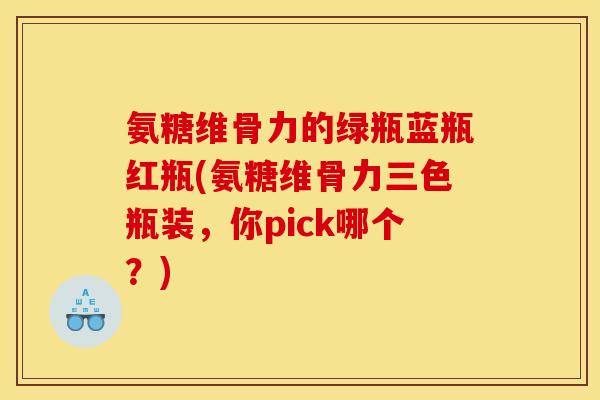 氨糖维骨力的绿瓶蓝瓶红瓶(氨糖维骨力三色瓶装,你pick哪个?) 氨糖维骨力的绿瓶蓝瓶红瓶(氨糖维骨力三色瓶装,你pick哪个?)