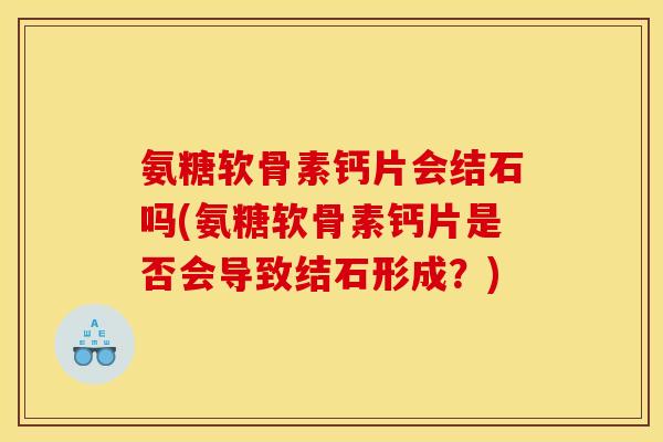 氨糖软骨素钙片会结石吗(氨糖软骨素钙片是否会导致结石形成?) 氨糖软骨素钙片会结石吗(氨糖软骨素钙片是否会导致结石形成?)