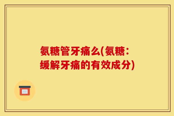 氨糖管牙痛么(氨糖：缓解牙痛的有效成分)