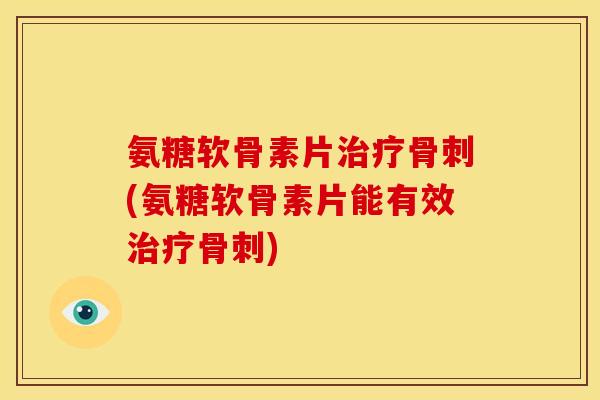 氨糖软骨素片(氨糖软骨素片能有效)