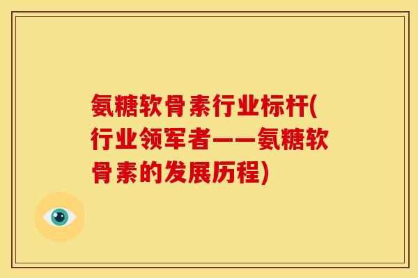氨糖软骨素行业标杆(行业领军者——氨糖软骨素的发展历程) 氨糖软骨素行业标杆(行业领军者——氨糖软骨素的发展历程)