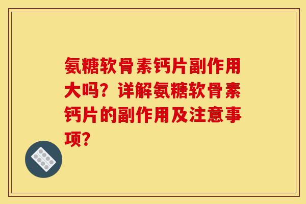 氨糖软骨素钙片副作用大吗?详解氨糖软骨素钙片的副作用及注意事项? 氨糖软骨素钙片副作用大吗?详解氨糖软骨素钙片的副作用及注意事项?
