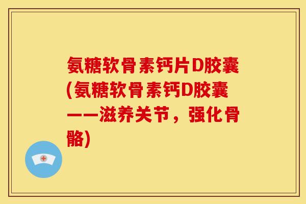 氨糖软骨素钙片D胶囊(氨糖软骨素钙D胶囊——滋养关节,强化骨骼) 氨糖软骨素钙片D胶囊(氨糖软骨素钙D胶囊——滋养关节,强化骨骼)
