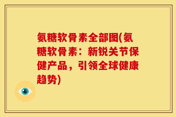 氨糖软骨素全部图(氨糖软骨素:新锐关节保健产品,引领全球健康趋势) 氨糖软骨素全部图(氨糖软骨素:新锐关节保健产品,引领全球健康趋势)