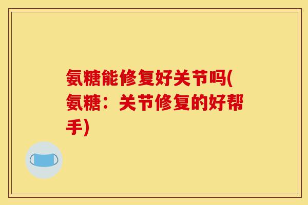 氨糖能修复好关节吗(氨糖:关节修复的好帮手) 氨糖能修复好关节吗(氨糖:关节修复的好帮手)