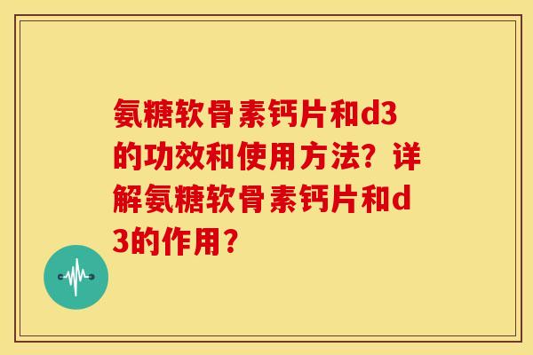 氨糖软骨素钙片和d3的功效和使用方法？详解氨糖软骨素钙片和d3的作用？