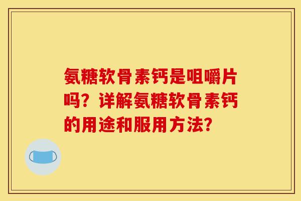 氨糖软骨素钙是咀嚼片吗?详解氨糖软骨素钙的用途和服用方法? 氨糖软骨素钙是咀嚼片吗?详解氨糖软骨素钙的用途和服用方法?