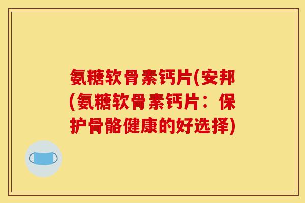 氨糖软骨素钙片(安邦(氨糖软骨素钙片：保护骨骼健康的好选择)