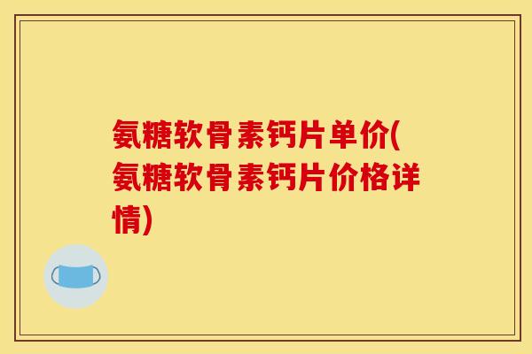氨糖软骨素钙片单价(氨糖软骨素钙片价格详情) 氨糖软骨素钙片单价(氨糖软骨素钙片价格详情)