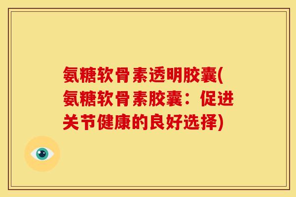 氨糖软骨素透明胶囊(氨糖软骨素胶囊：促进关节健康的良好选择)