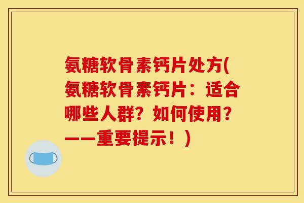 氨糖软骨素钙片处方(氨糖软骨素钙片:适合哪些人群?如何使用?——重要提示!) 氨糖软骨素钙片处方(氨糖软骨素钙片:适合哪些人群?如何使用?——重要提示!)