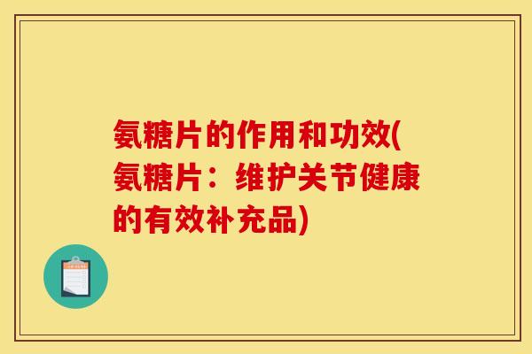 氨糖片的作用和功效(氨糖片：维护关节健康的有效补充品)