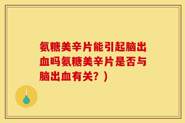 氨糖美辛片能引起脑出吗氨糖美辛片是否与脑出有关?) 氨糖美辛片能引起脑出吗氨糖美辛片是否与脑出有关?)