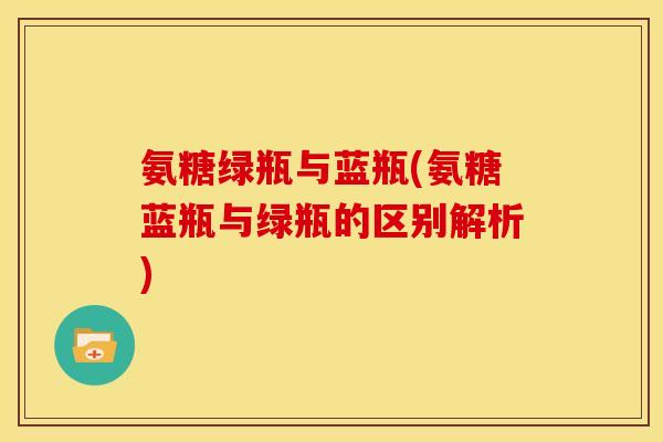 氨糖绿瓶与蓝瓶(氨糖蓝瓶与绿瓶的区别解析) 氨糖绿瓶与蓝瓶(氨糖蓝瓶与绿瓶的区别解析)