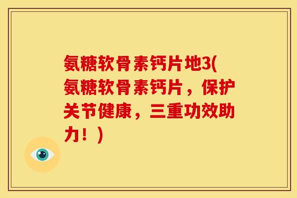 氨糖软骨素钙片地3(氨糖软骨素钙片,保护关节健康,三重功效助力!) 氨糖软骨素钙片地3(氨糖软骨素钙片,保护关节健康,三重功效助力!)