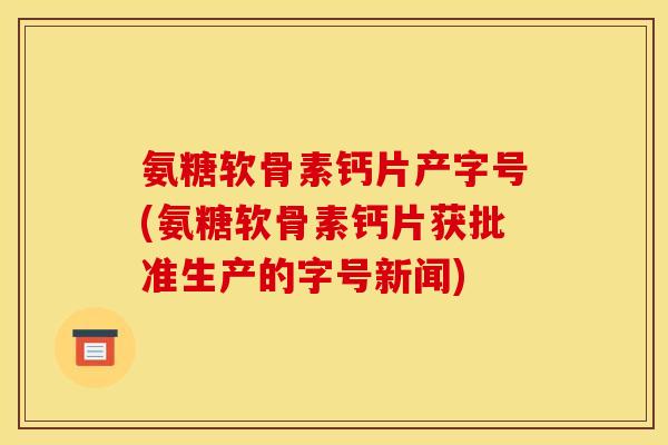 氨糖软骨素钙片产字号(氨糖软骨素钙片获批准生产的字号新闻) 氨糖软骨素钙片产字号(氨糖软骨素钙片获批准生产的字号新闻)
