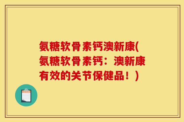 氨糖软骨素钙澳新康(氨糖软骨素钙：澳新康有效的关节保健品！)
