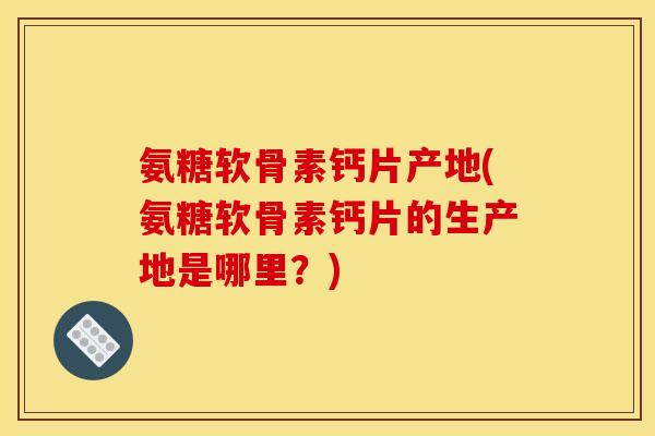 氨糖软骨素钙片产地(氨糖软骨素钙片的生产地是哪里?) 氨糖软骨素钙片产地(氨糖软骨素钙片的生产地是哪里?)
