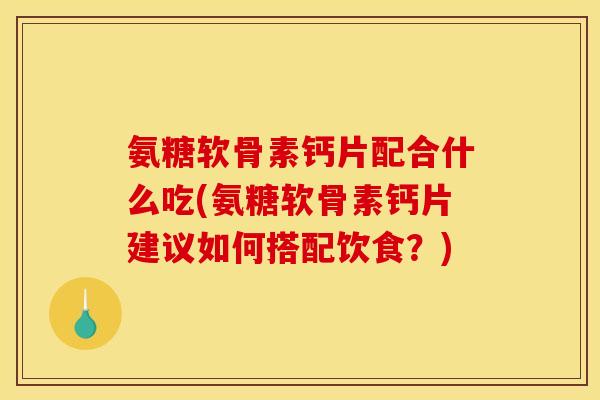 氨糖软骨素钙片配合什么吃(氨糖软骨素钙片建议如何搭配饮食?) 氨糖软骨素钙片配合什么吃(氨糖软骨素钙片建议如何搭配饮食?)